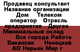 Продавец-консультант › Название организации ­ Дом.ru Телеком-оператор › Отрасль предприятия ­ Другое › Минимальный оклад ­ 25 000 - Все города Работа » Вакансии   . Ненецкий АО,Нарьян-Мар г.